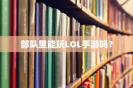 部队里能玩LOL手游吗？