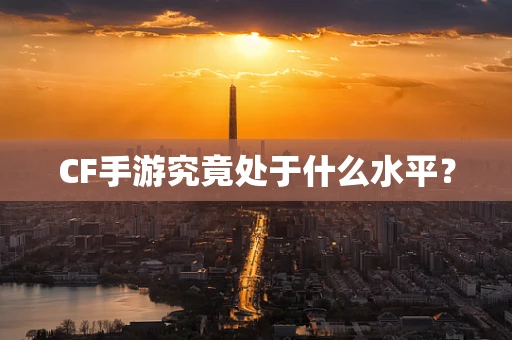 CF手游究竟处于什么水平？