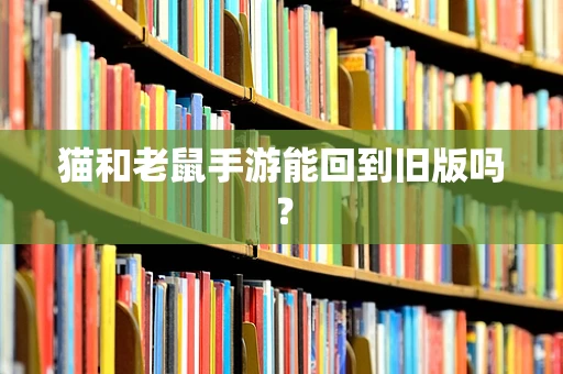 猫和老鼠手游能回到旧版吗？