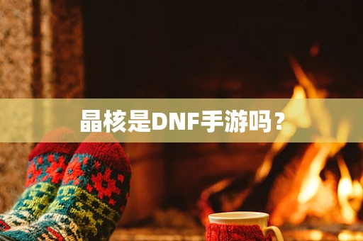 晶核是DNF手游吗？