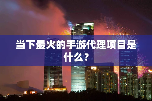 当下最火的手游代理项目是什么？