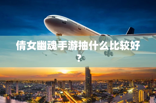 倩女幽魂手游抽什么比较好？