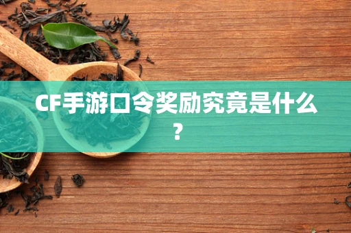 CF手游口令奖励究竟是什么？