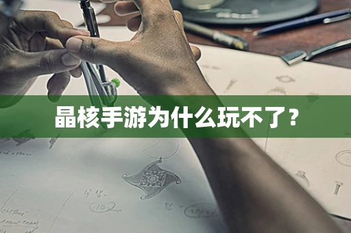 晶核手游为什么玩不了？