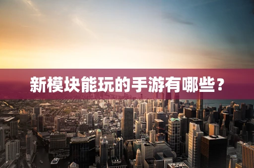 新模块能玩的手游有哪些？