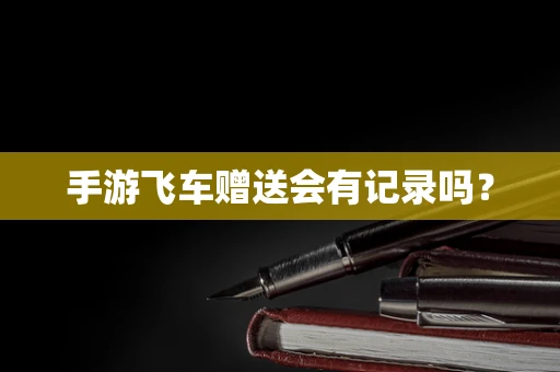 手游飞车赠送会有记录吗？