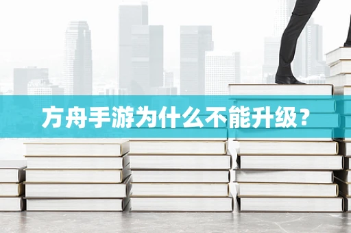 方舟手游为什么不能升级？