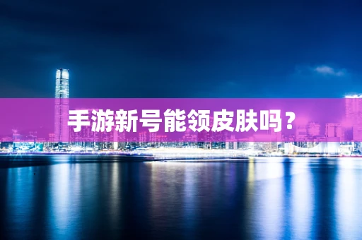 手游新号能领皮肤吗？