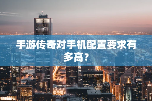 手游传奇对手机配置要求有多高？