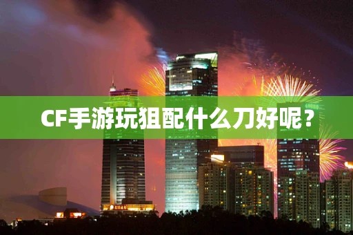 CF手游玩狙配什么刀好呢？