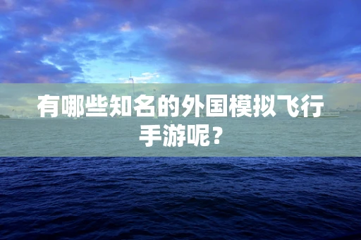 有哪些知名的外国模拟飞行手游呢？