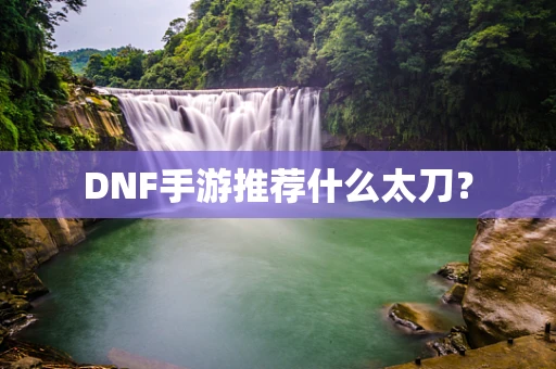 DNF手游推荐什么太刀？
