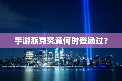 手游派克究竟何时登场过？