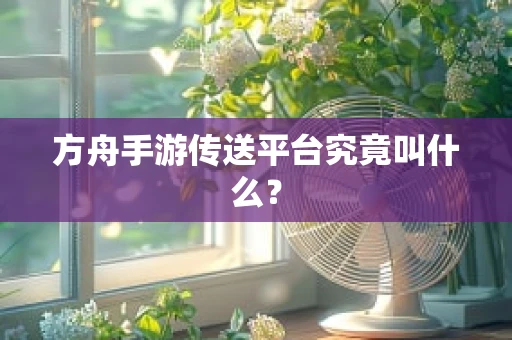 方舟手游传送平台究竟叫什么？