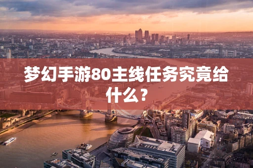 梦幻手游80主线任务究竟给什么？