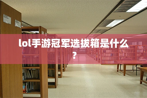 lol手游冠军选拔箱是什么？