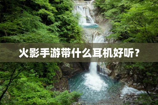 火影手游带什么耳机好听？