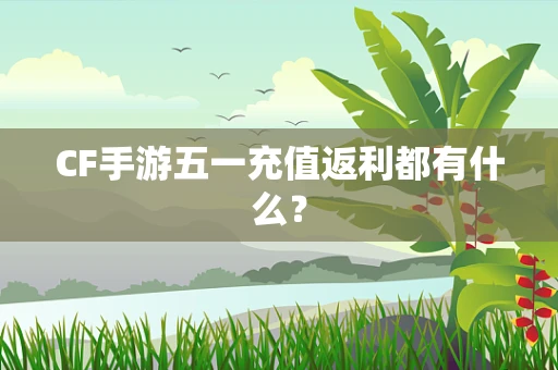 CF手游五一充值返利都有什么？