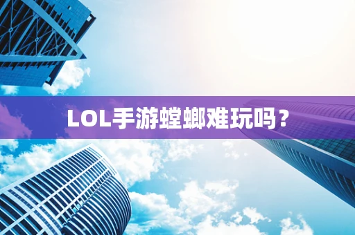 LOL手游螳螂难玩吗？
