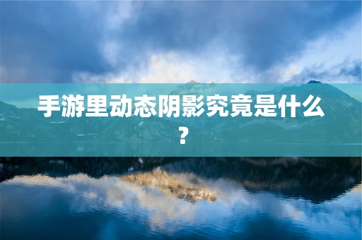 手游里动态阴影究竟是什么？