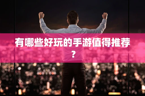 有哪些好玩的手游值得推荐？
