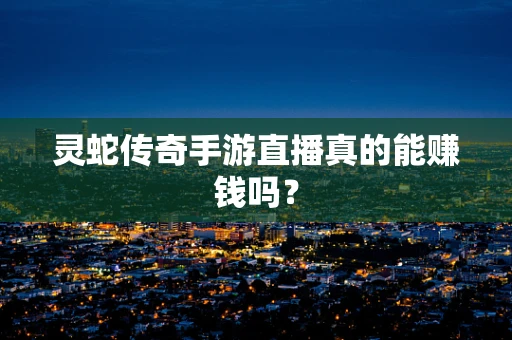 灵蛇传奇手游直播真的能赚钱吗？
