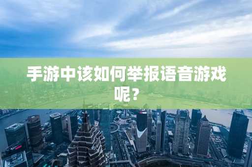 手游中该如何举报语音游戏呢？