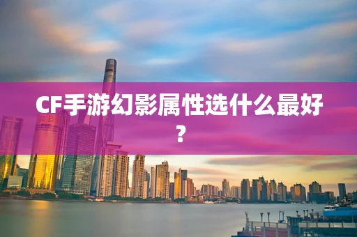 CF手游幻影属性选什么最好？
