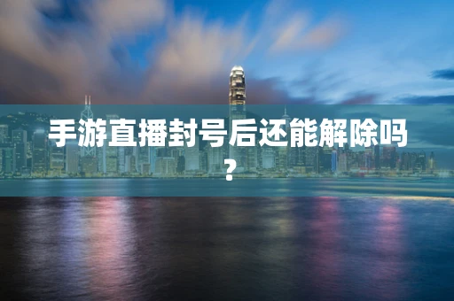 手游直播封号后还能解除吗？