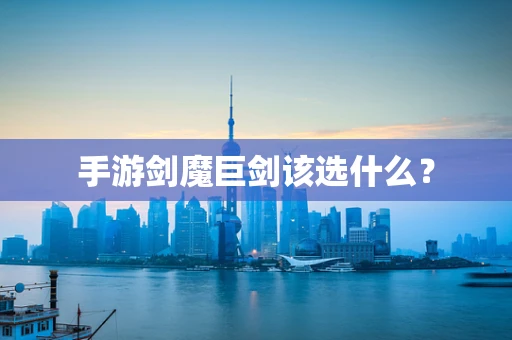 手游剑魔巨剑该选什么？