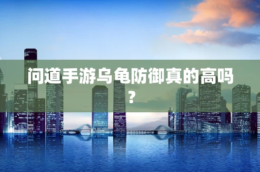 问道手游乌龟防御真的高吗？