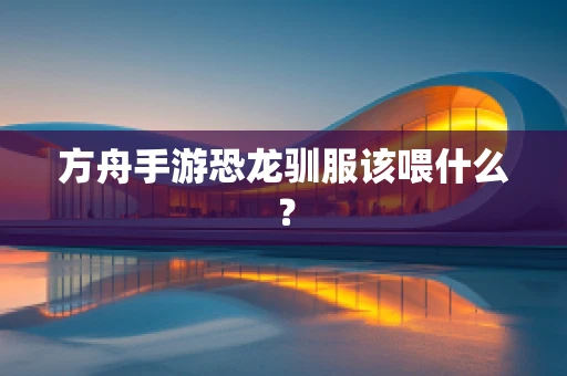方舟手游恐龙驯服该喂什么？