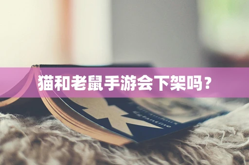 猫和老鼠手游会下架吗？