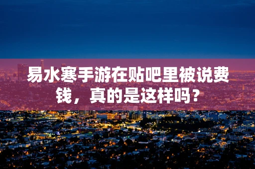易水寒手游在贴吧里被说费钱，真的是这样吗？