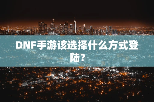 DNF手游该选择什么方式登陆？