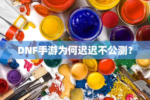 DNF手游为何迟迟不公测？
