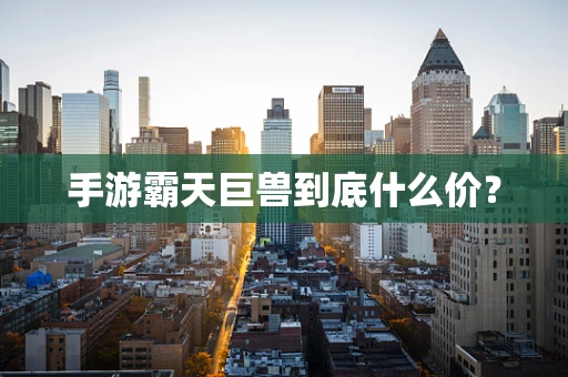 手游霸天巨兽到底什么价？