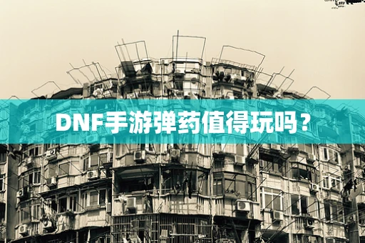 DNF手游弹药值得玩吗？