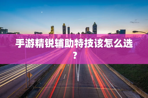 手游精锐辅助特技该怎么选？