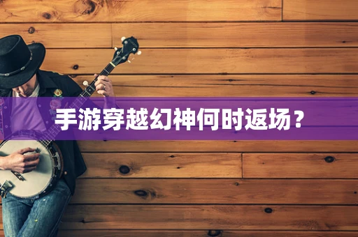 手游穿越幻神何时返场？