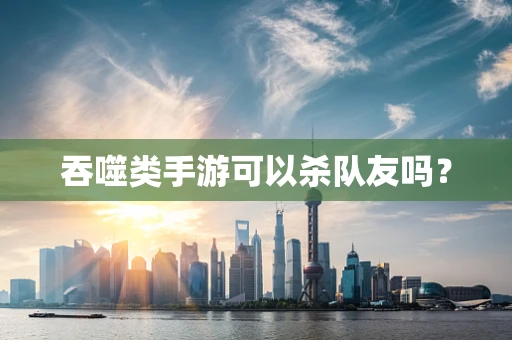 吞噬类手游可以杀队友吗？