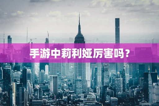 手游中莉利娅厉害吗？