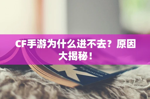 CF手游为什么进不去？原因大揭秘！