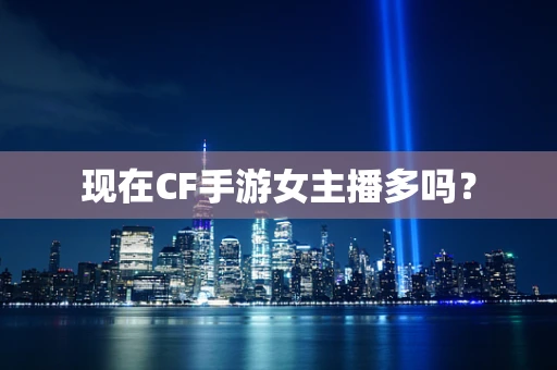 现在CF手游女主播多吗？