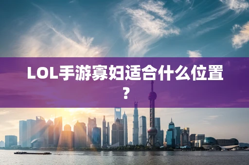 LOL手游寡妇适合什么位置？