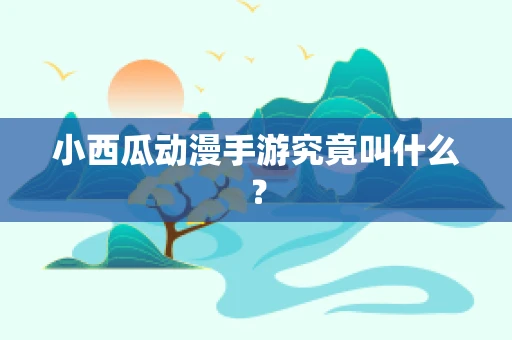 小西瓜动漫手游究竟叫什么？