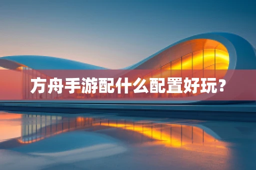 方舟手游配什么配置好玩？
