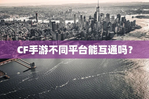 CF手游不同平台能互通吗？