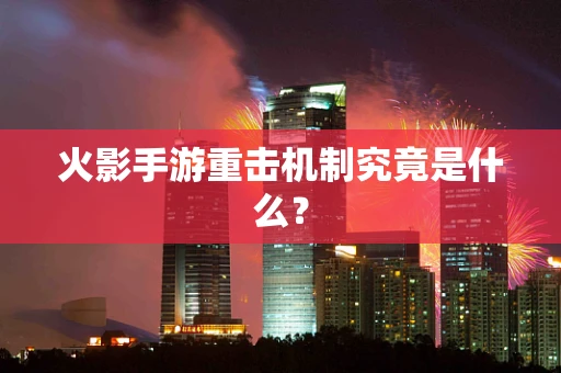 火影手游重击机制究竟是什么？