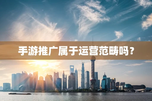 手游推广属于运营范畴吗？